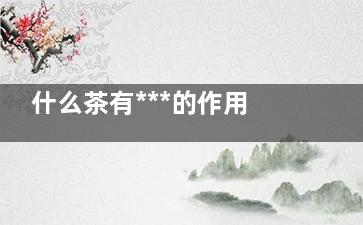 什么茶有***的作用 喝什么茶可以***,什么茶有***的作用鼻炎喝什么茶